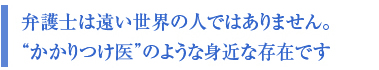 弁護士は遠い世界の人ではありません。
“かかりつけ医”のような身近な存在です
