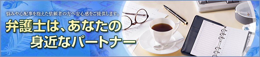 悩みや心配事を抱えた依頼者の方へ安心感をご提供します。弁護士は、あなたの身近なパートナー