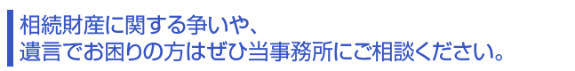 相続財産に関する争いや、遺言でお困りの方はぜひ当事務所にご相談ください。