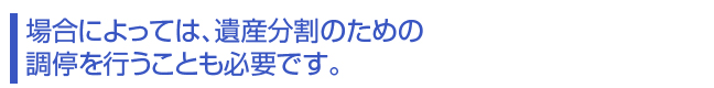 場合によっては、遺産分割のための調停を行うことも必要です。