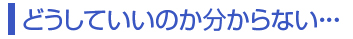 どうしていいのか分からない・・・