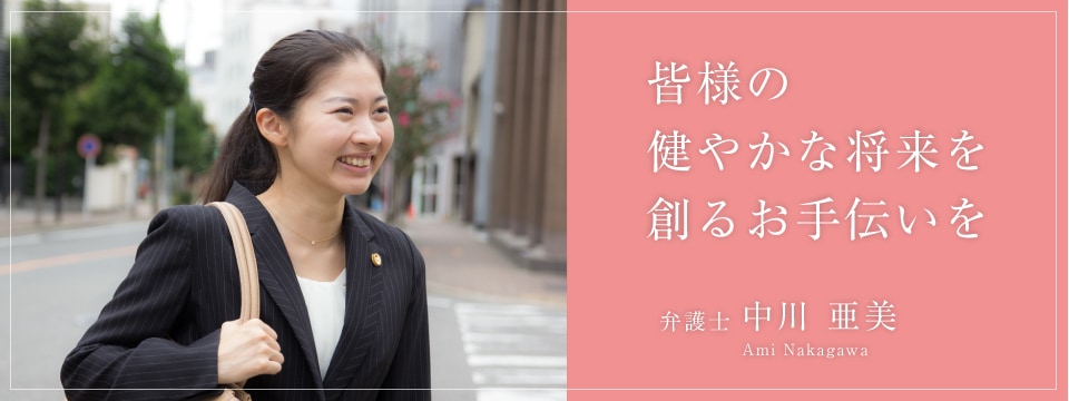 皆様の健やかな将来を創るお手伝いを 弁護士中川亜美