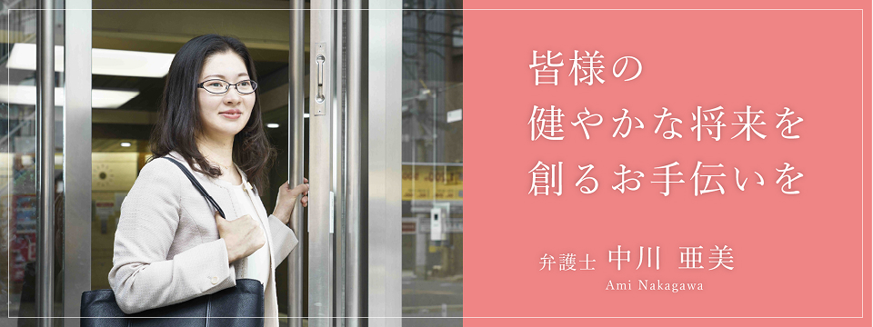 皆様の健やかな将来を創るお手伝いを 弁護士中川亜美